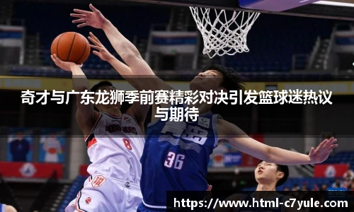 奇才与广东龙狮季前赛精彩对决引发篮球迷热议与期待